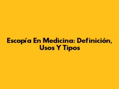 Escopía En Medicina: Definición, Usos Y Tipos