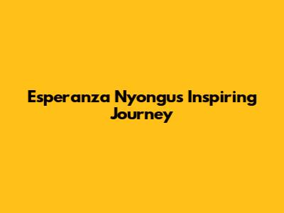 Esperanza Nyongu's Inspiring Journey