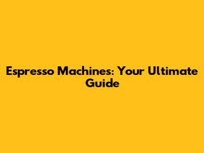 Espresso Machines: Your Ultimate Guide