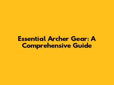 Essential Archer Gear: A Comprehensive Guide