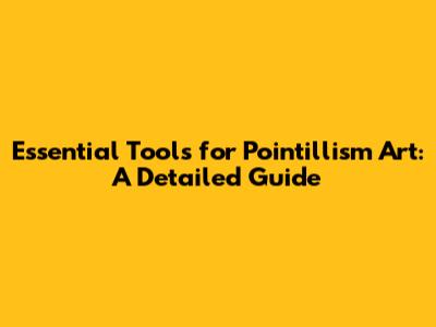Essential Tools for Pointillism Art: A Detailed Guide