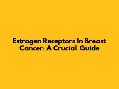 Estrogen Receptors In Breast Cancer: A Crucial Guide