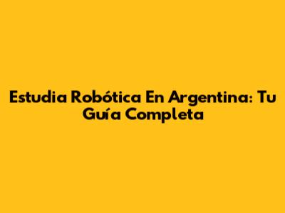 Estudia Robótica En Argentina: Tu Guía Completa