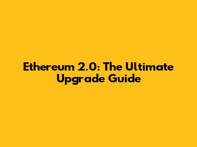 Ethereum 2.0: The Ultimate Upgrade Guide