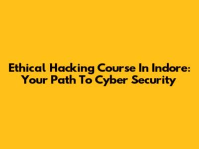 Ethical Hacking Course In Indore: Your Path To Cyber Security