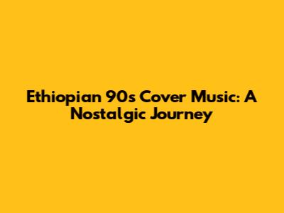 Ethiopian 90s Cover Music: A Nostalgic Journey