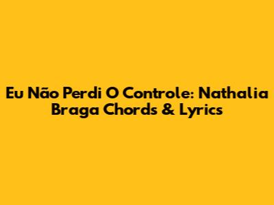 Eu Não Perdi O Controle: Nathalia Braga Chords & Lyrics