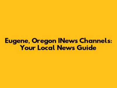 Eugene, Oregon INews Channels: Your Local News Guide