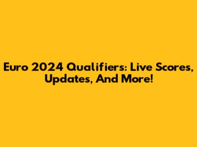 Euro 2024 Qualifiers: Live Scores, Updates, And More!