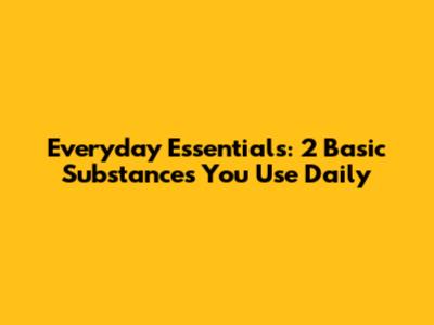 Everyday Essentials: 2 Basic Substances You Use Daily