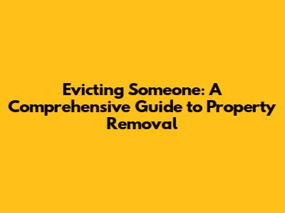 Evicting Someone: A Comprehensive Guide to Property Removal