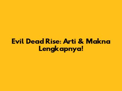 Evil Dead Rise: Arti & Makna Lengkapnya!