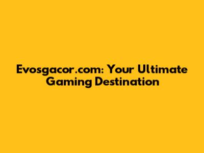 Evosgacor.com: Your Ultimate Gaming Destination