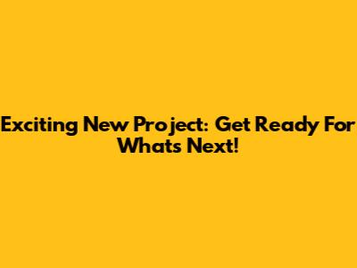 Exciting New Project: Get Ready For What's Next!