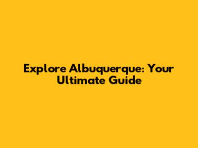 Explore Albuquerque: Your Ultimate Guide
