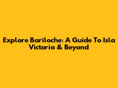 Explore Bariloche: A Guide To Isla Victoria & Beyond