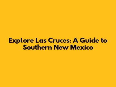 Explore Las Cruces: A Guide to Southern New Mexico