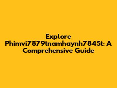 Explore Phimvi7879tnamhaynh7845t: A Comprehensive Guide