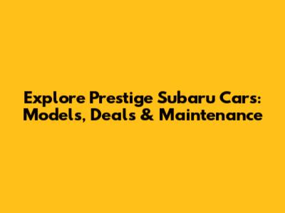 Explore Prestige Subaru Cars: Models, Deals & Maintenance