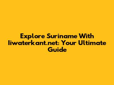 Explore Suriname With Iiwaterkant.net: Your Ultimate Guide