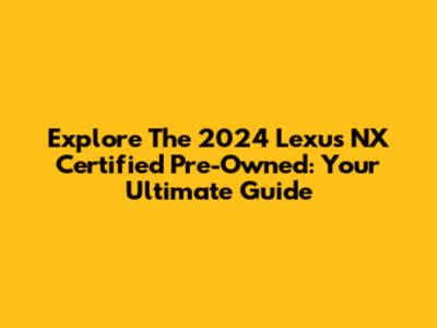 Explore The 2024 Lexus NX Certified Pre-Owned: Your Ultimate Guide