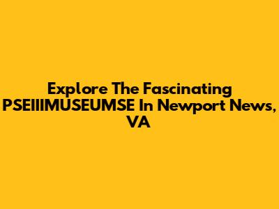 Explore The Fascinating PSEIIIMUSEUMSE In Newport News, VA
