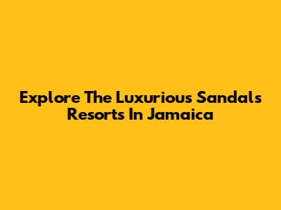 Explore The Luxurious Sandals Resorts In Jamaica