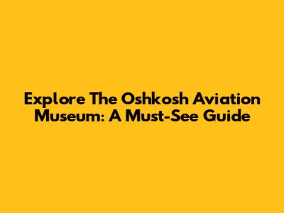 Explore The Oshkosh Aviation Museum: A Must-See Guide