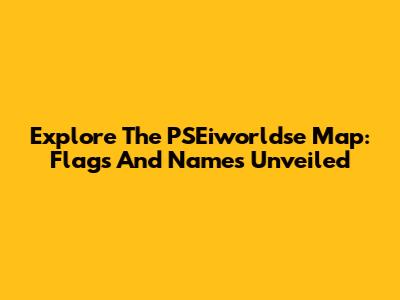 Explore The PSEiworldse Map: Flags And Names Unveiled