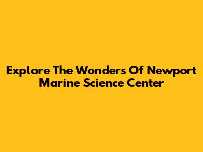 Explore The Wonders Of Newport Marine Science Center