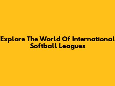 Explore The World Of International Softball Leagues