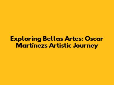 Exploring 'Bellas Artes': Oscar Martínez's Artistic Journey