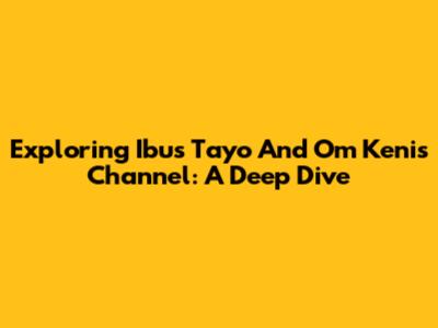 Exploring 'Ibus Tayo' And Om Keni's Channel: A Deep Dive