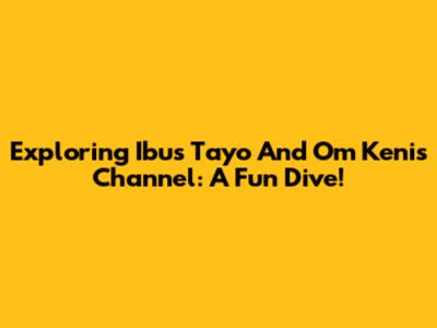 Exploring 'Ibus Tayo' And Om Keni's Channel: A Fun Dive!