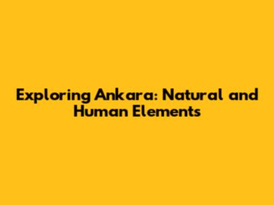 Exploring Ankara: Natural and Human Elements