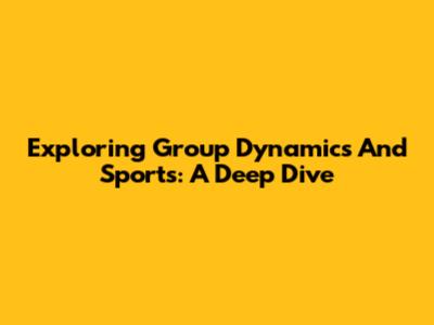 Exploring Group Dynamics And Sports: A Deep Dive
