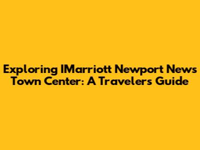 Exploring IMarriott Newport News Town Center: A Traveler's Guide
