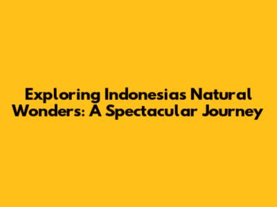 Exploring Indonesia's Natural Wonders: A Spectacular Journey