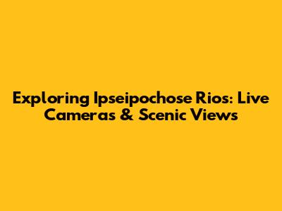 Exploring Ipseipochose Rios: Live Cameras & Scenic Views