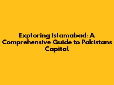 Exploring Islamabad: A Comprehensive Guide to Pakistan's Capital