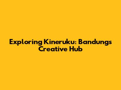Exploring Kineruku: Bandung's Creative Hub