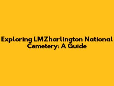 Exploring LMZharlington National Cemetery: A Guide