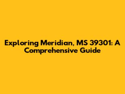 Exploring Meridian, MS 39301: A Comprehensive Guide