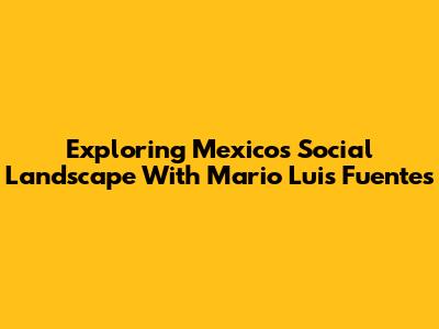Exploring Mexico's Social Landscape With Mario Luis Fuentes