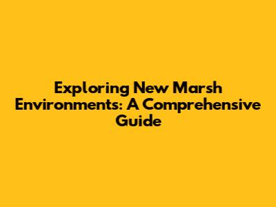 Exploring New Marsh Environments: A Comprehensive Guide