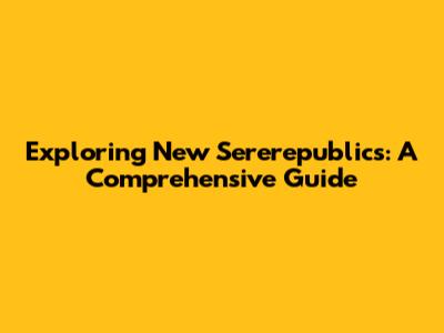 Exploring New Sererepublics: A Comprehensive Guide