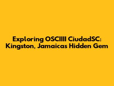 Exploring OSCIIII CiudadSC: Kingston, Jamaica's Hidden Gem