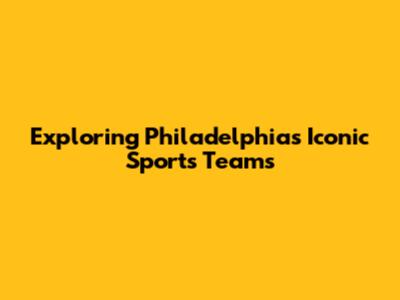 Exploring Philadelphia's Iconic Sports Teams
