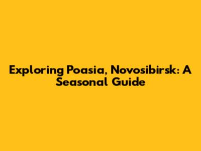Exploring Poasia, Novosibirsk: A Seasonal Guide