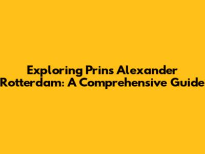 Exploring Prins Alexander Rotterdam: A Comprehensive Guide